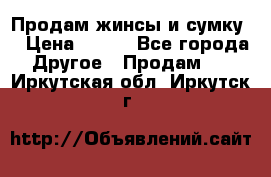 Продам жинсы и сумку  › Цена ­ 800 - Все города Другое » Продам   . Иркутская обл.,Иркутск г.